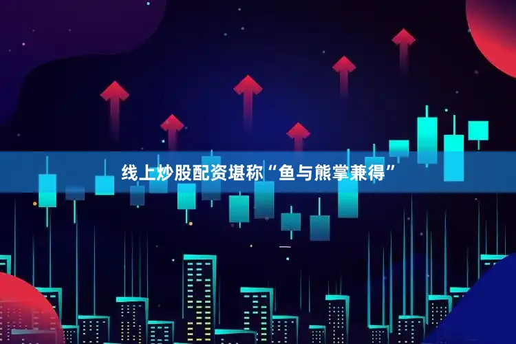 线上炒股配资堪称“鱼与熊掌兼得”
