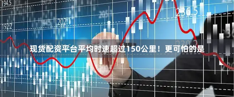 现货配资平台平均时速超过150公里！更可怕的是