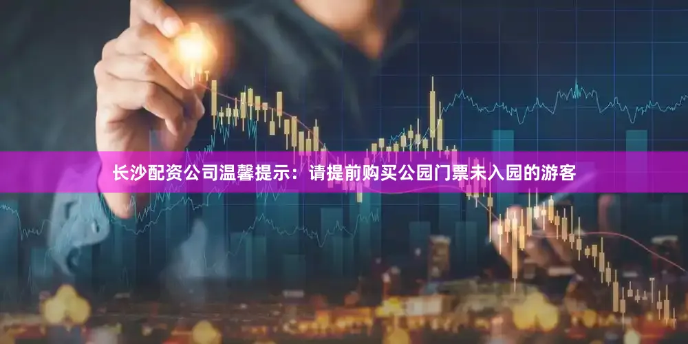 长沙配资公司温馨提示：请提前购买公园门票未入园的游客
