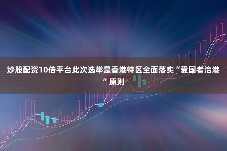 炒股配资10倍平台此次选举是香港特区全面落实“爱国者治港”原则