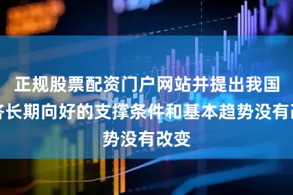 正规股票配资门户网站并提出我国经济长期向好的支撑条件和基本趋势没有改变